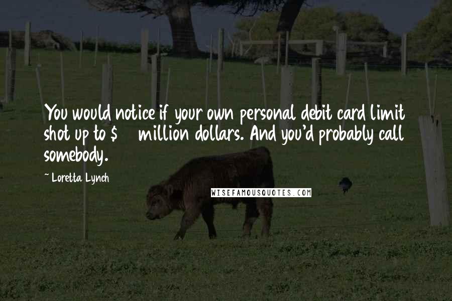 Loretta Lynch Quotes: You would notice if your own personal debit card limit shot up to $40 million dollars. And you'd probably call somebody.