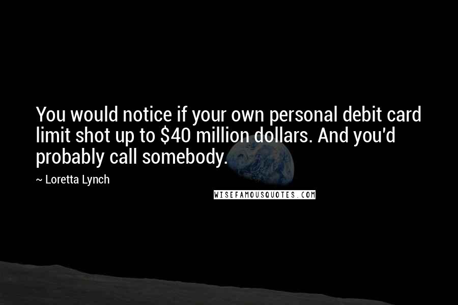 Loretta Lynch Quotes: You would notice if your own personal debit card limit shot up to $40 million dollars. And you'd probably call somebody.