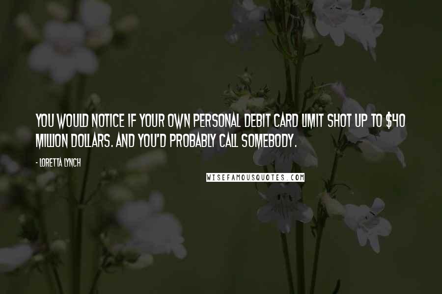 Loretta Lynch Quotes: You would notice if your own personal debit card limit shot up to $40 million dollars. And you'd probably call somebody.