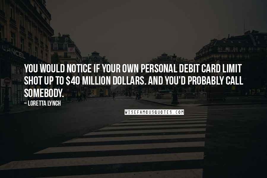 Loretta Lynch Quotes: You would notice if your own personal debit card limit shot up to $40 million dollars. And you'd probably call somebody.