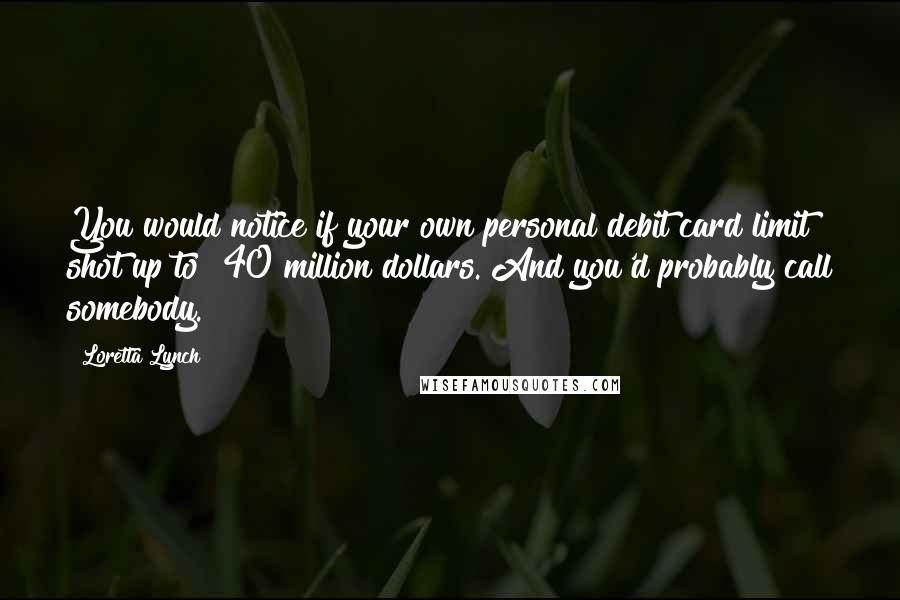 Loretta Lynch Quotes: You would notice if your own personal debit card limit shot up to $40 million dollars. And you'd probably call somebody.