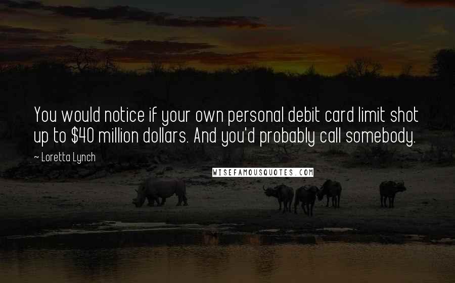 Loretta Lynch Quotes: You would notice if your own personal debit card limit shot up to $40 million dollars. And you'd probably call somebody.