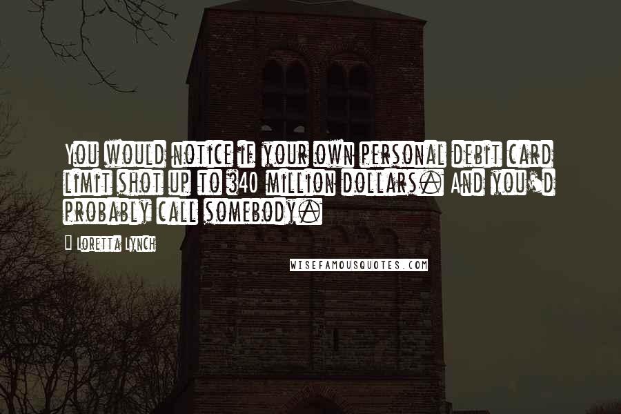 Loretta Lynch Quotes: You would notice if your own personal debit card limit shot up to $40 million dollars. And you'd probably call somebody.