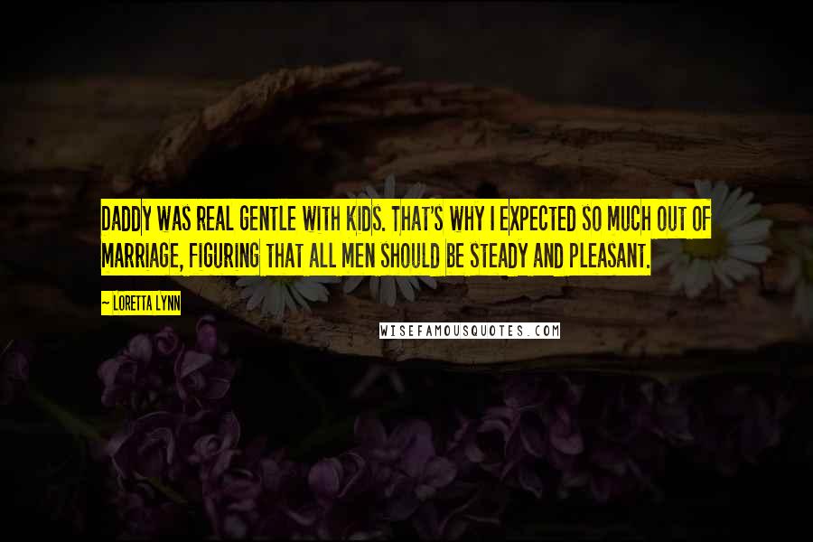 Loretta Lynn Quotes: Daddy was real gentle with kids. That's why I expected so much out of marriage, figuring that all men should be steady and pleasant.