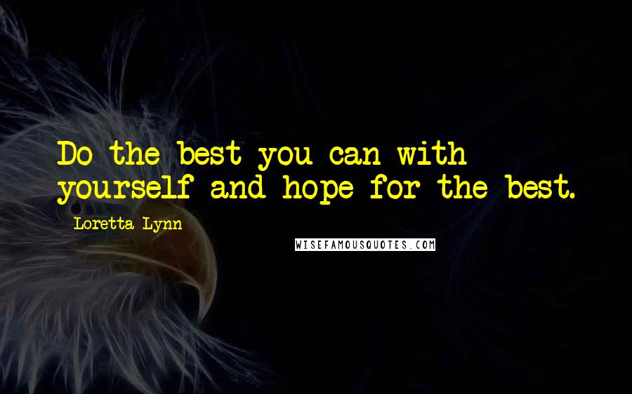 Loretta Lynn Quotes: Do the best you can with yourself and hope for the best.