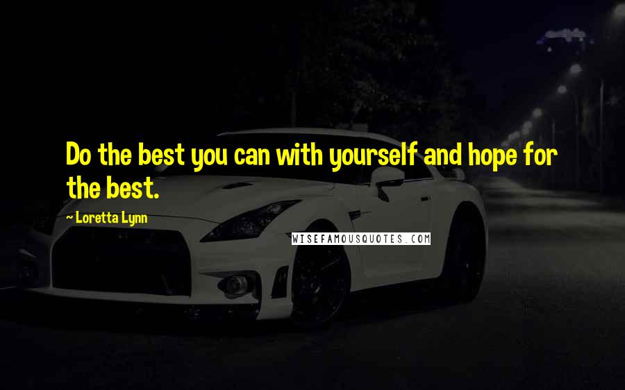 Loretta Lynn Quotes: Do the best you can with yourself and hope for the best.