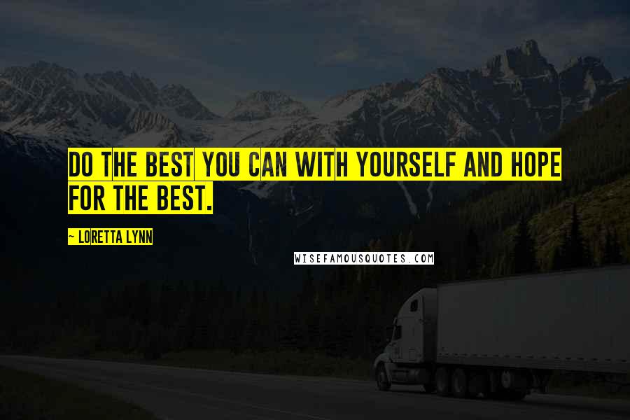Loretta Lynn Quotes: Do the best you can with yourself and hope for the best.