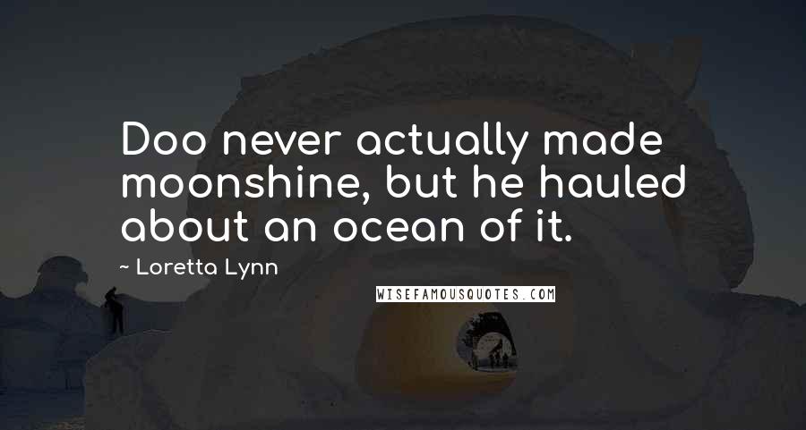 Loretta Lynn Quotes: Doo never actually made moonshine, but he hauled about an ocean of it.