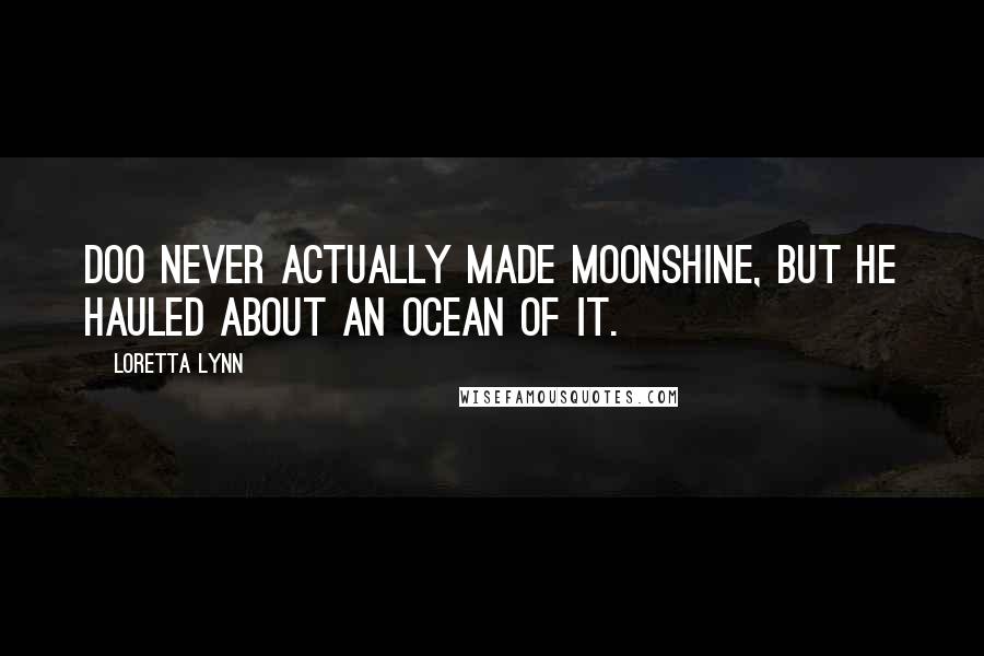 Loretta Lynn Quotes: Doo never actually made moonshine, but he hauled about an ocean of it.