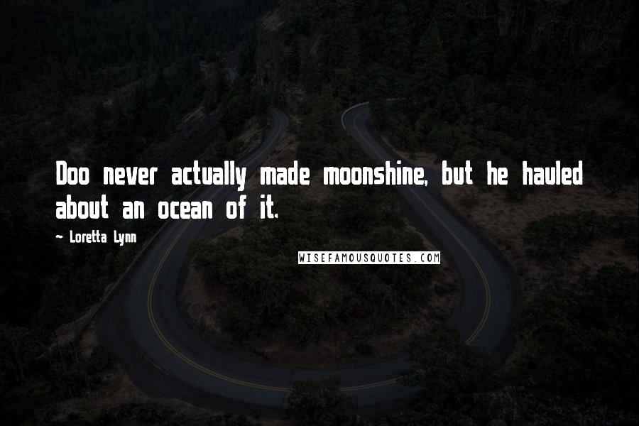 Loretta Lynn Quotes: Doo never actually made moonshine, but he hauled about an ocean of it.