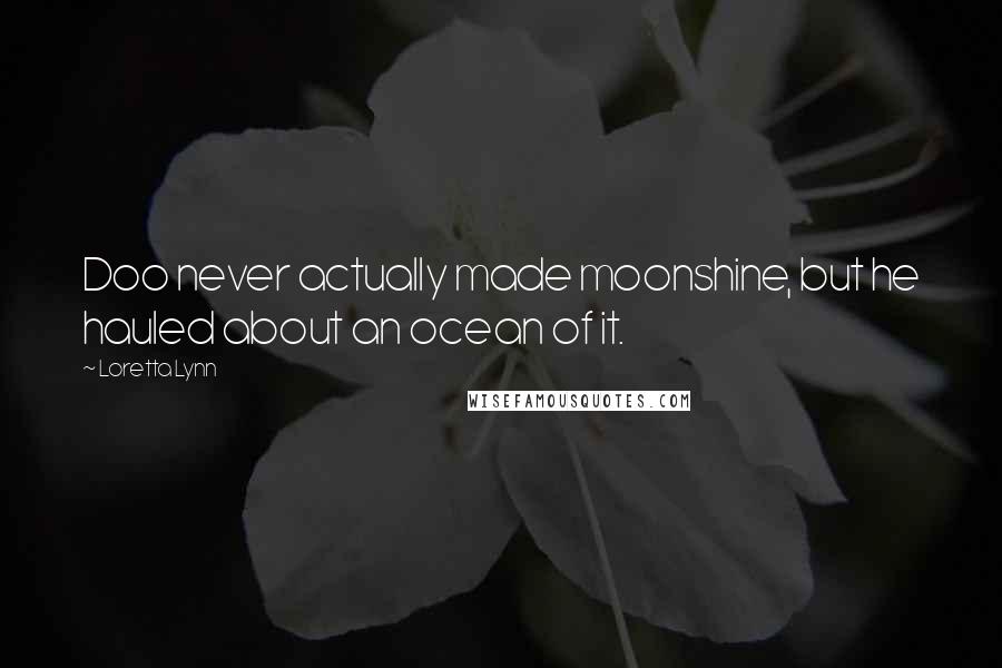 Loretta Lynn Quotes: Doo never actually made moonshine, but he hauled about an ocean of it.