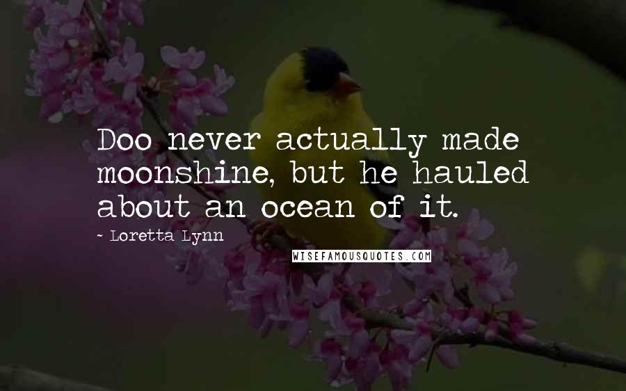 Loretta Lynn Quotes: Doo never actually made moonshine, but he hauled about an ocean of it.