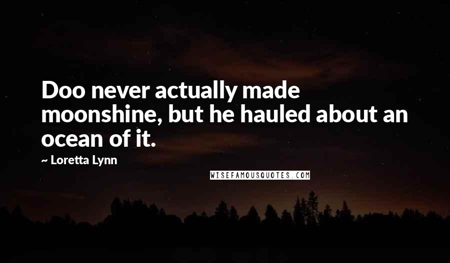 Loretta Lynn Quotes: Doo never actually made moonshine, but he hauled about an ocean of it.