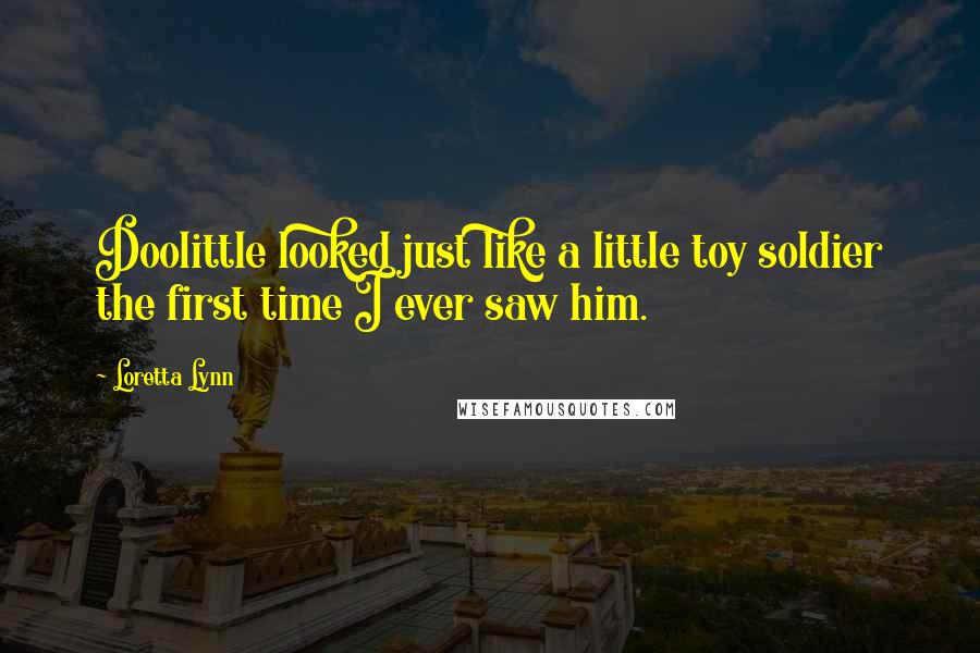 Loretta Lynn Quotes: Doolittle looked just like a little toy soldier the first time I ever saw him.