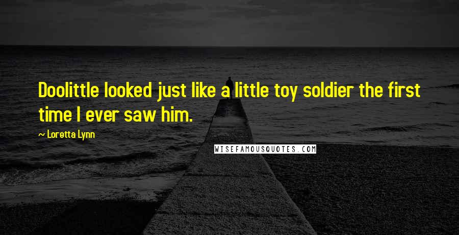 Loretta Lynn Quotes: Doolittle looked just like a little toy soldier the first time I ever saw him.