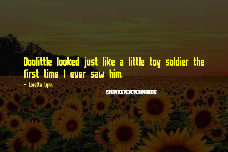 Loretta Lynn Quotes: Doolittle looked just like a little toy soldier the first time I ever saw him.