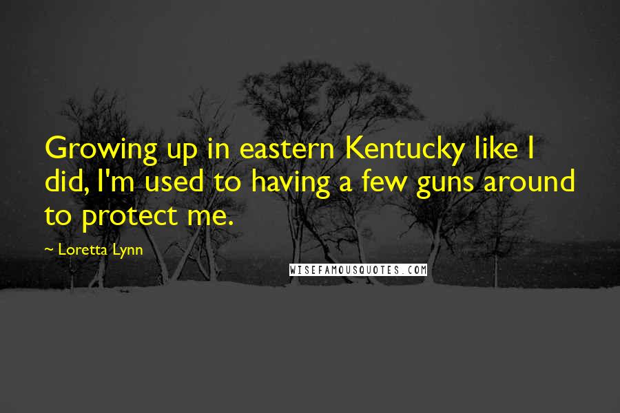 Loretta Lynn Quotes: Growing up in eastern Kentucky like I did, I'm used to having a few guns around to protect me.