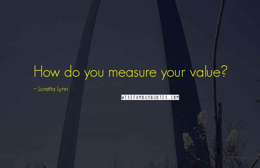 Loretta Lynn Quotes: How do you measure your value?