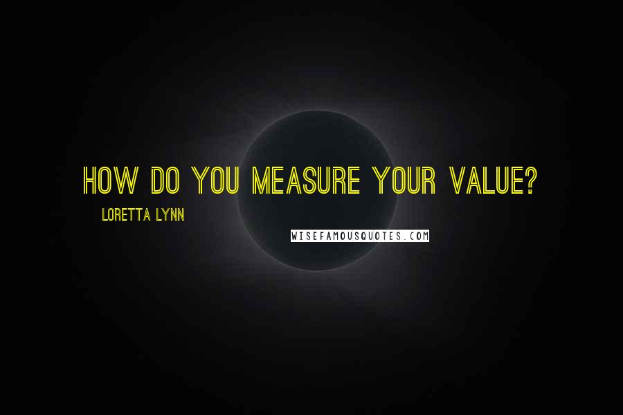 Loretta Lynn Quotes: How do you measure your value?