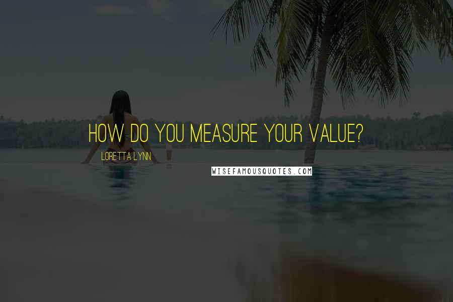 Loretta Lynn Quotes: How do you measure your value?