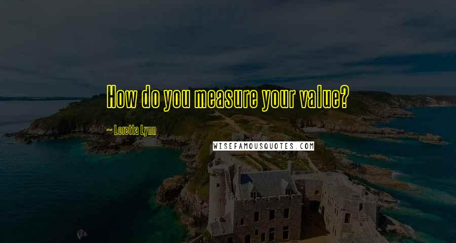 Loretta Lynn Quotes: How do you measure your value?