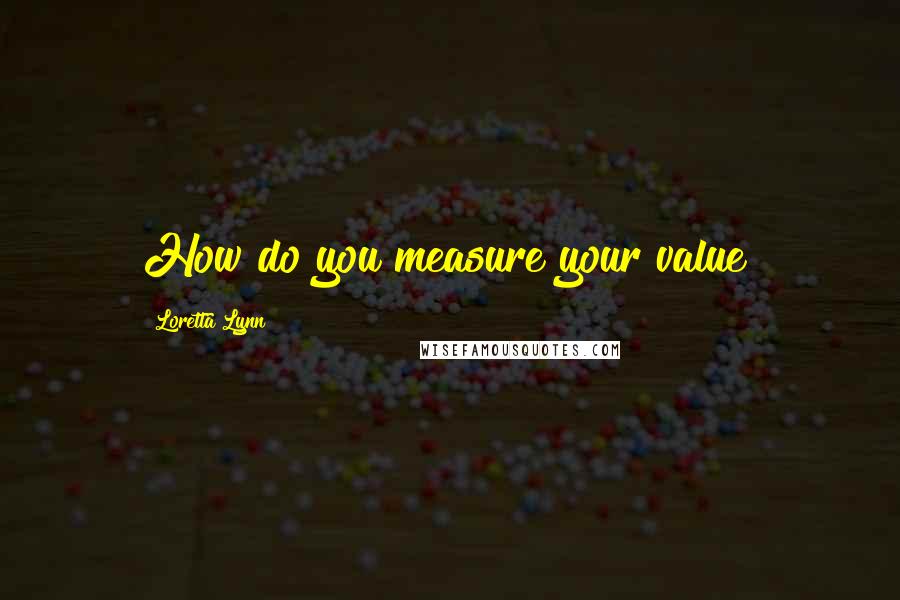 Loretta Lynn Quotes: How do you measure your value?