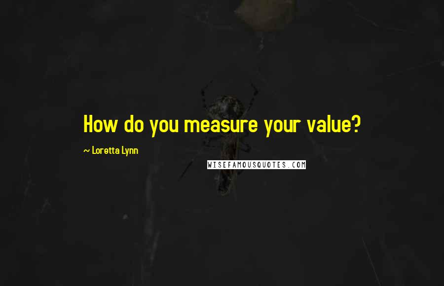 Loretta Lynn Quotes: How do you measure your value?