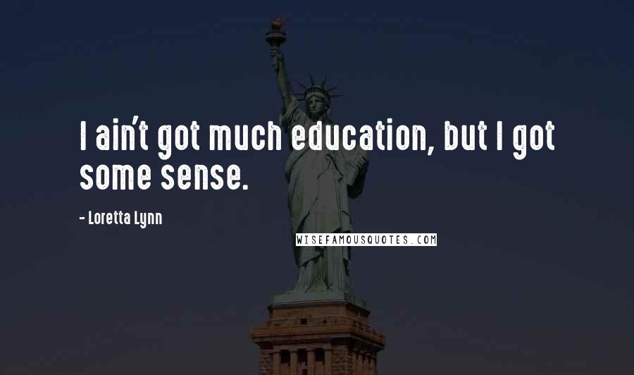 Loretta Lynn Quotes: I ain't got much education, but I got some sense.