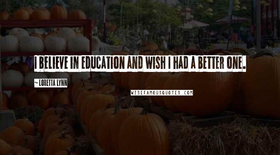 Loretta Lynn Quotes: I believe in education and wish I had a better one.