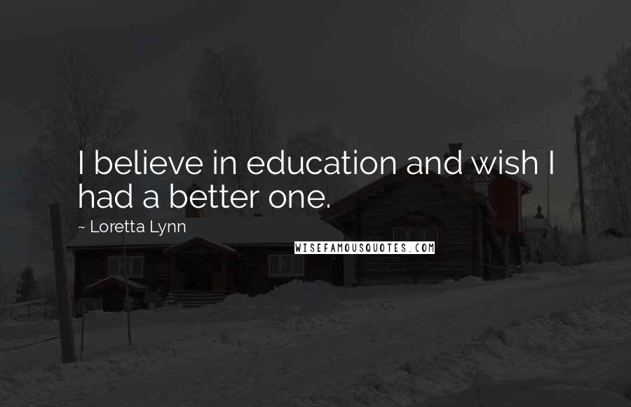 Loretta Lynn Quotes: I believe in education and wish I had a better one.