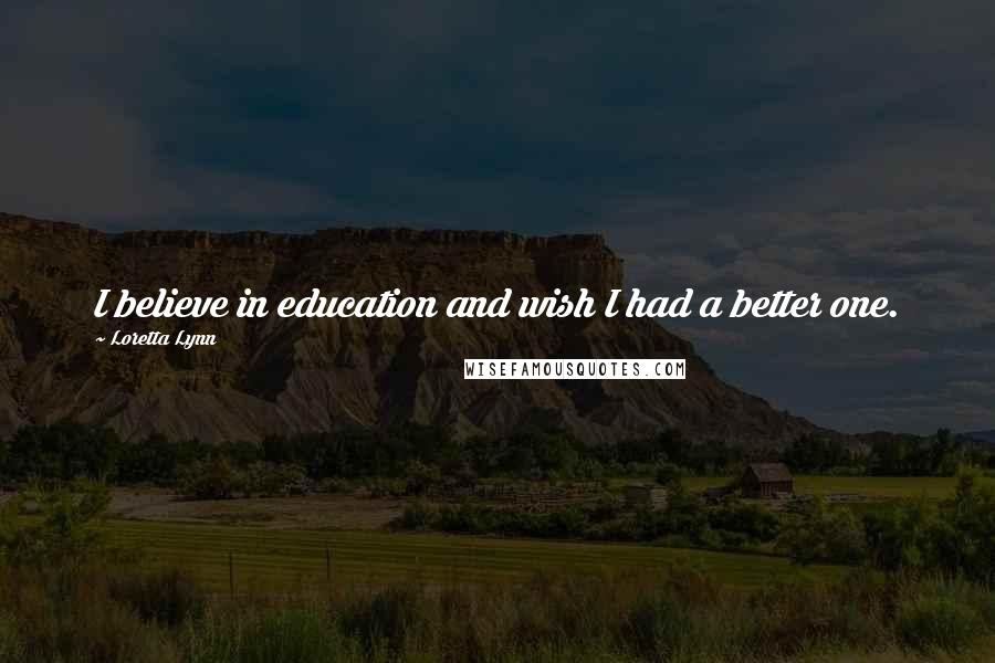 Loretta Lynn Quotes: I believe in education and wish I had a better one.
