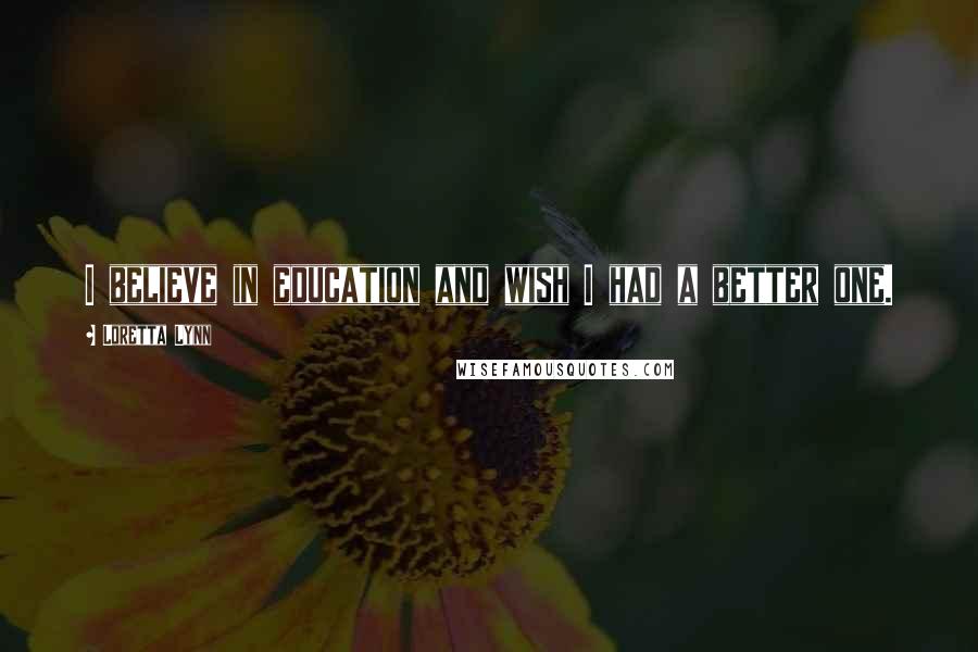 Loretta Lynn Quotes: I believe in education and wish I had a better one.