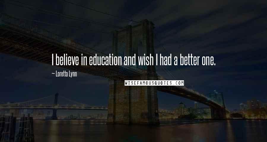 Loretta Lynn Quotes: I believe in education and wish I had a better one.