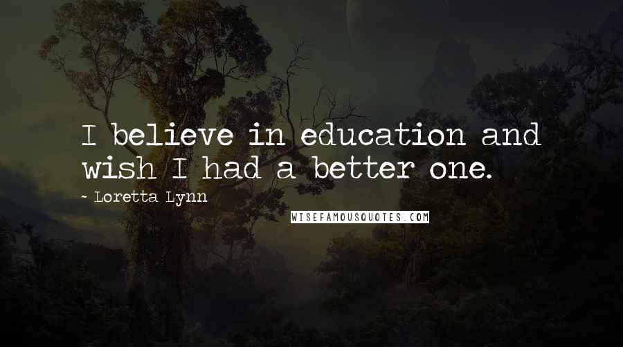 Loretta Lynn Quotes: I believe in education and wish I had a better one.