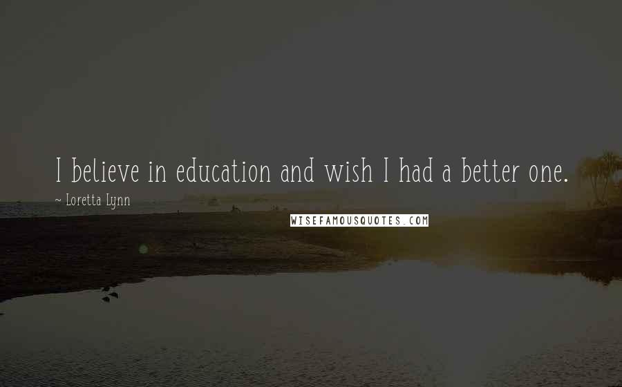Loretta Lynn Quotes: I believe in education and wish I had a better one.
