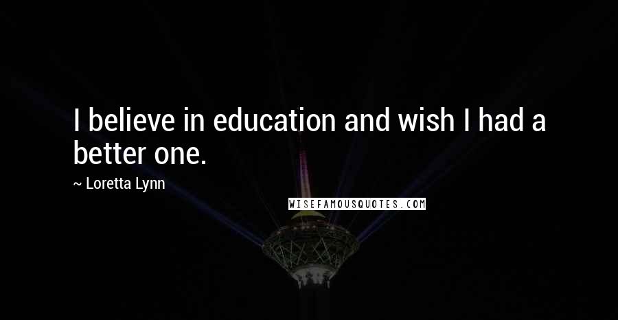 Loretta Lynn Quotes: I believe in education and wish I had a better one.