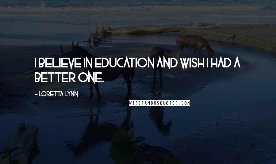 Loretta Lynn Quotes: I believe in education and wish I had a better one.