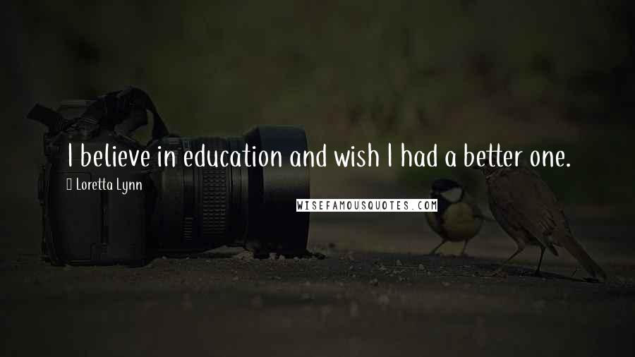 Loretta Lynn Quotes: I believe in education and wish I had a better one.