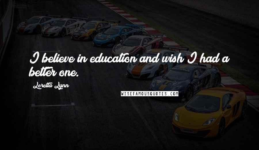 Loretta Lynn Quotes: I believe in education and wish I had a better one.