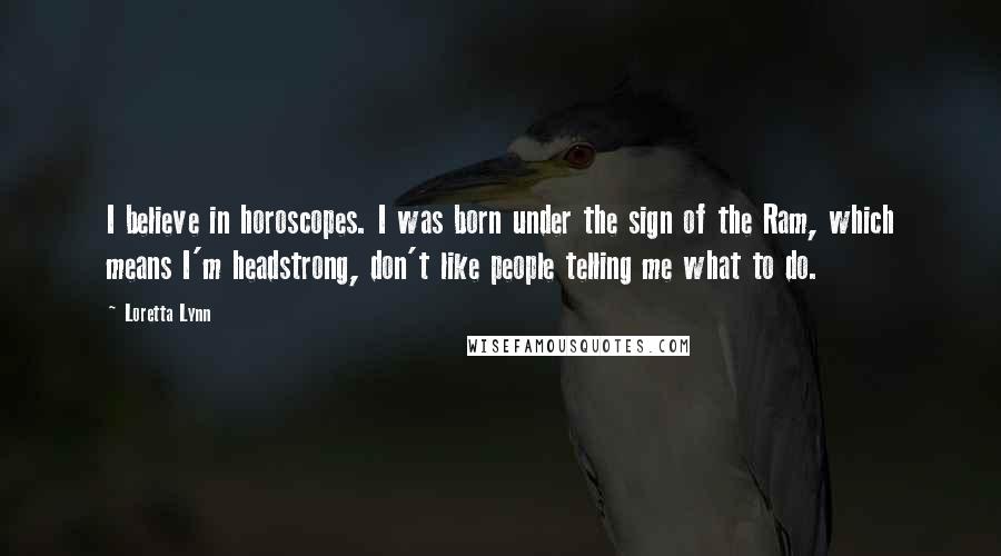Loretta Lynn Quotes: I believe in horoscopes. I was born under the sign of the Ram, which means I'm headstrong, don't like people telling me what to do.
