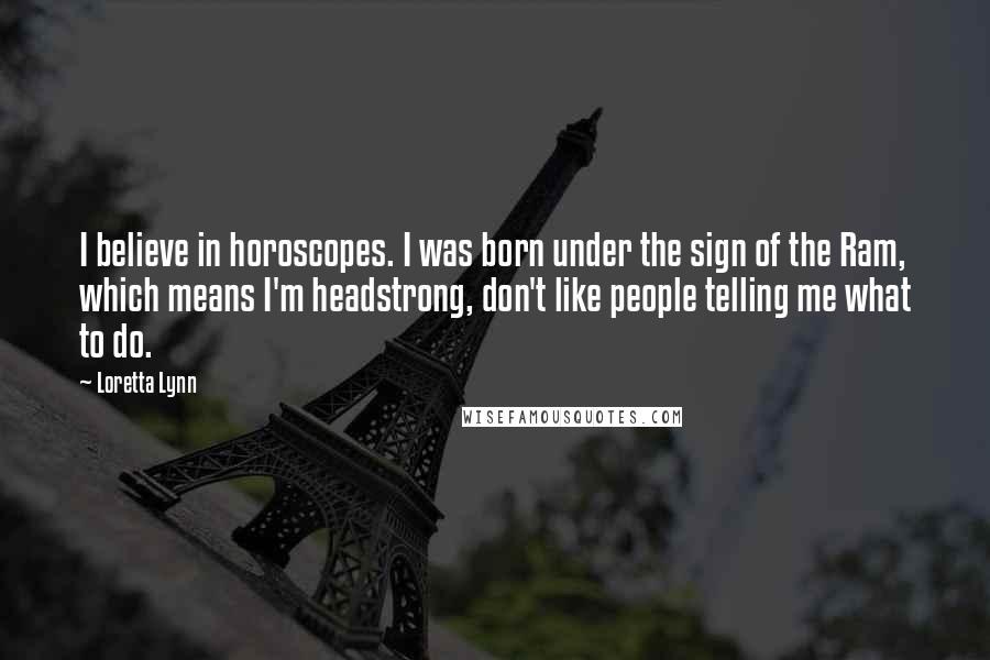 Loretta Lynn Quotes: I believe in horoscopes. I was born under the sign of the Ram, which means I'm headstrong, don't like people telling me what to do.