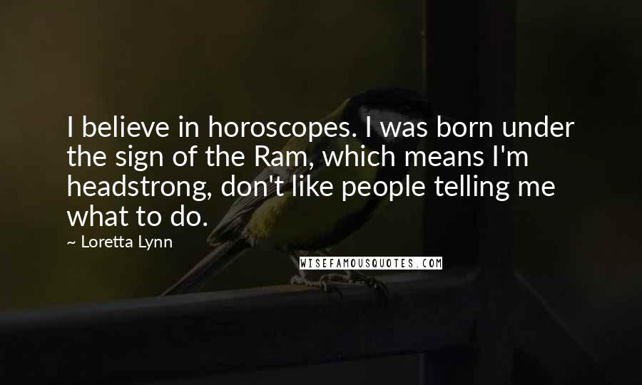 Loretta Lynn Quotes: I believe in horoscopes. I was born under the sign of the Ram, which means I'm headstrong, don't like people telling me what to do.
