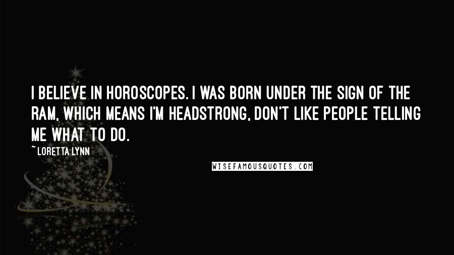 Loretta Lynn Quotes: I believe in horoscopes. I was born under the sign of the Ram, which means I'm headstrong, don't like people telling me what to do.