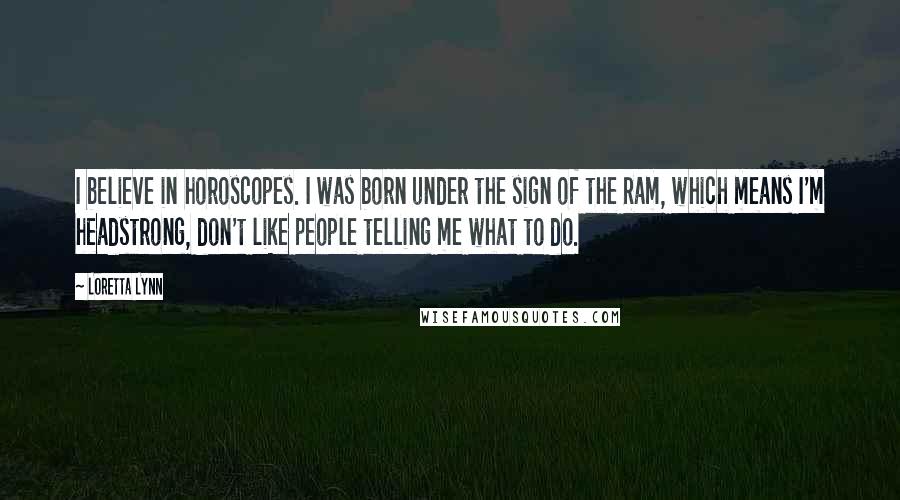 Loretta Lynn Quotes: I believe in horoscopes. I was born under the sign of the Ram, which means I'm headstrong, don't like people telling me what to do.