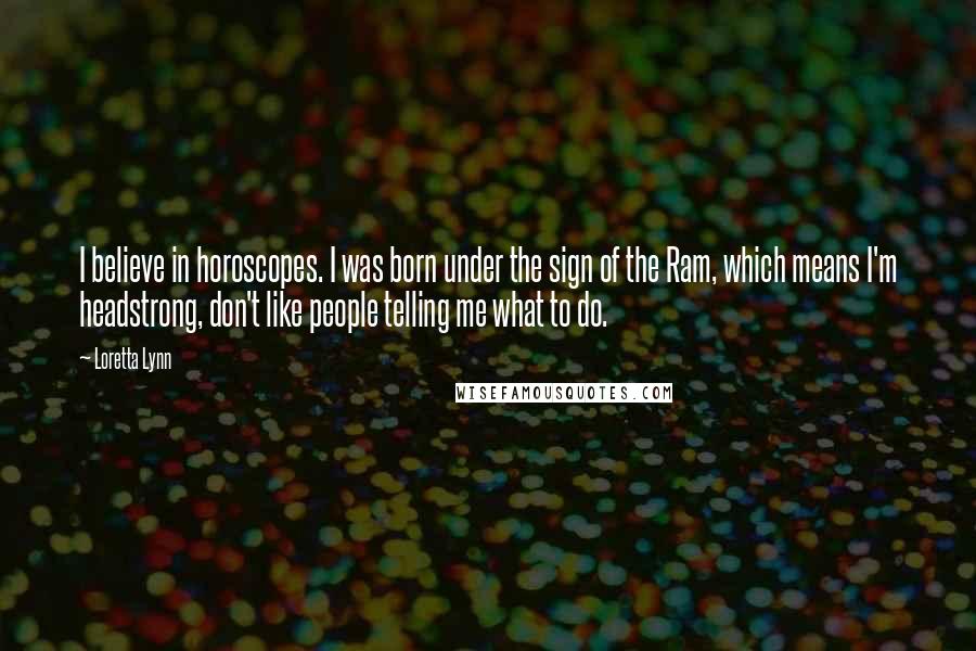 Loretta Lynn Quotes: I believe in horoscopes. I was born under the sign of the Ram, which means I'm headstrong, don't like people telling me what to do.