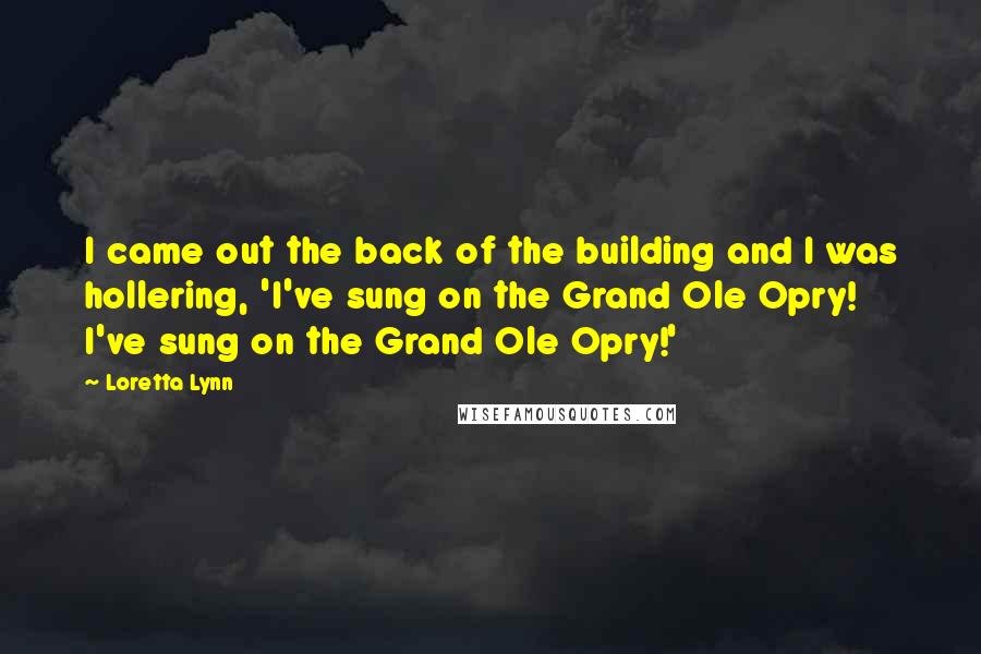 Loretta Lynn Quotes: I came out the back of the building and I was hollering, 'I've sung on the Grand Ole Opry! I've sung on the Grand Ole Opry!'