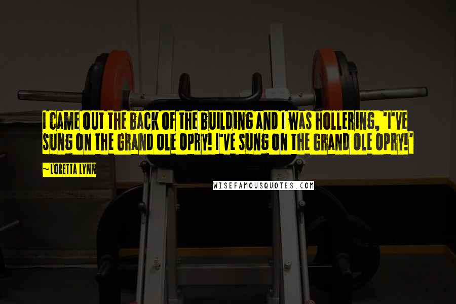 Loretta Lynn Quotes: I came out the back of the building and I was hollering, 'I've sung on the Grand Ole Opry! I've sung on the Grand Ole Opry!'