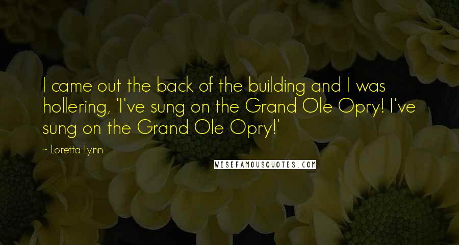 Loretta Lynn Quotes: I came out the back of the building and I was hollering, 'I've sung on the Grand Ole Opry! I've sung on the Grand Ole Opry!'