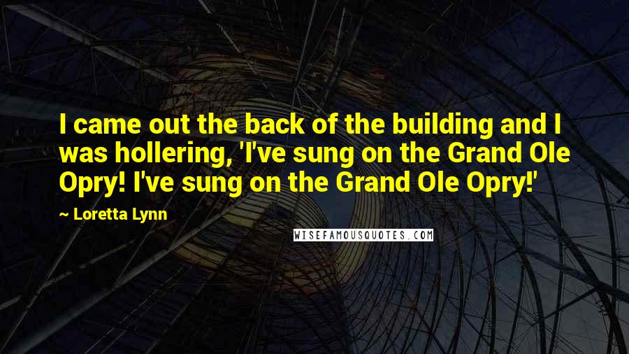 Loretta Lynn Quotes: I came out the back of the building and I was hollering, 'I've sung on the Grand Ole Opry! I've sung on the Grand Ole Opry!'