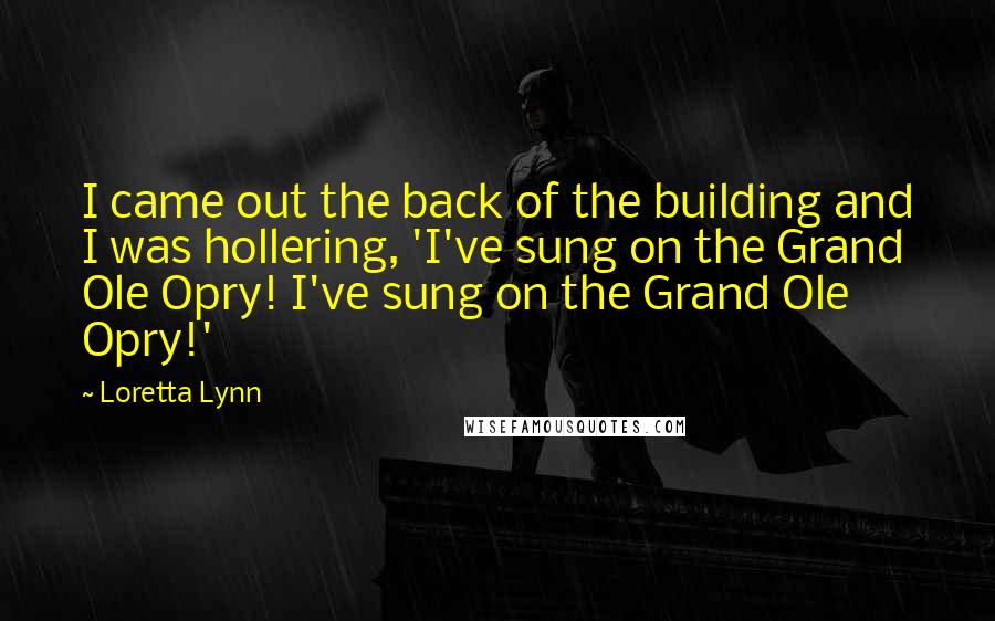 Loretta Lynn Quotes: I came out the back of the building and I was hollering, 'I've sung on the Grand Ole Opry! I've sung on the Grand Ole Opry!'